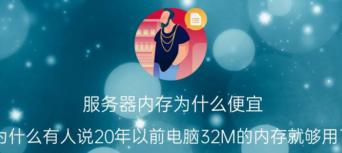 服务器内存为什么便宜 为什么有人说20年以前电脑32M的内存就够用了，现在32M的内存还不够电脑打开个网页呢？